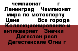 11.1) чемпионат : 1969 г - Ленинград - Чемпионат мира по мотоспорту › Цена ­ 190 - Все города Коллекционирование и антиквариат » Значки   . Дагестан респ.,Дагестанские Огни г.